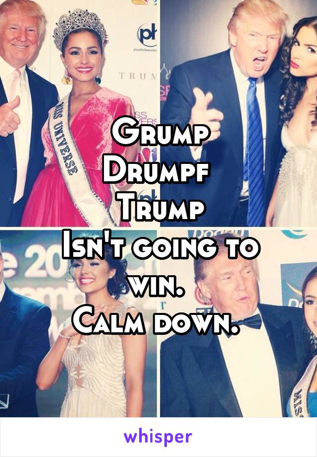 Grump
Drumpf 
Trump
Isn't going to win. 
Calm down. 