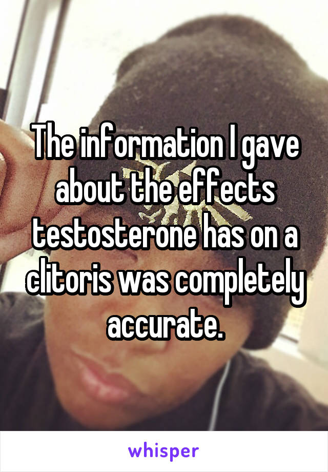 The information I gave about the effects testosterone has on a clitoris was completely accurate.