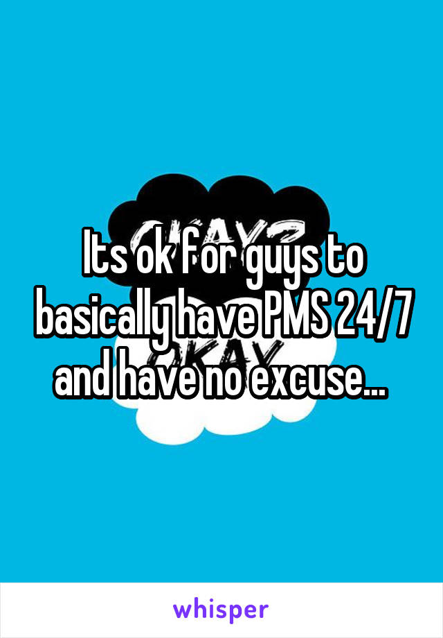 Its ok for guys to basically have PMS 24/7 and have no excuse... 