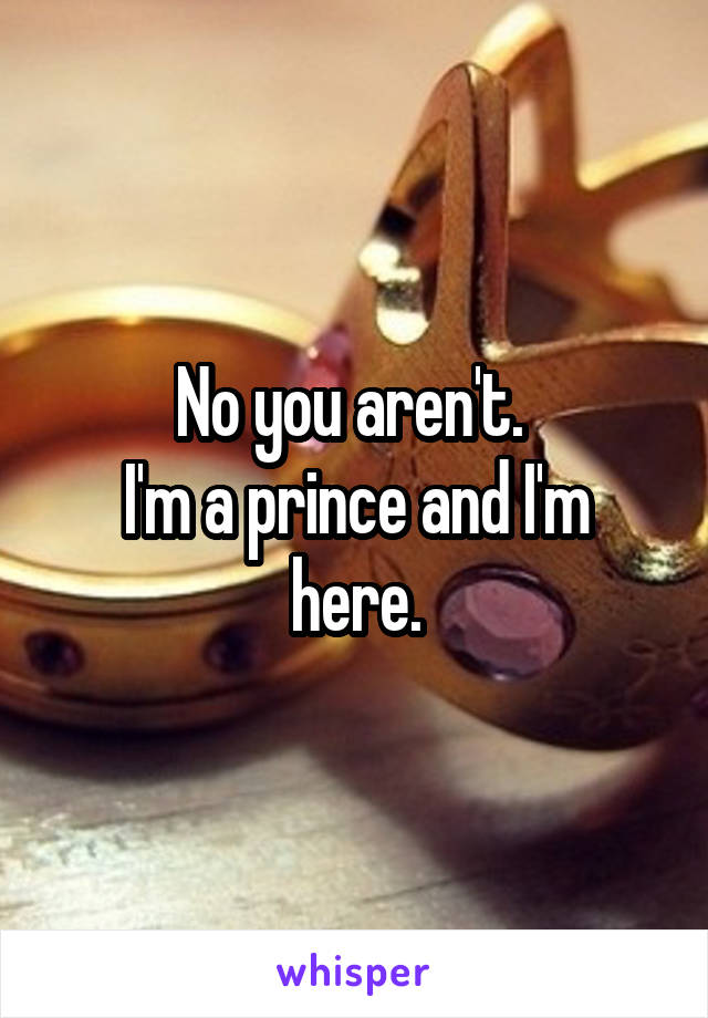 No you aren't. 
I'm a prince and I'm here.