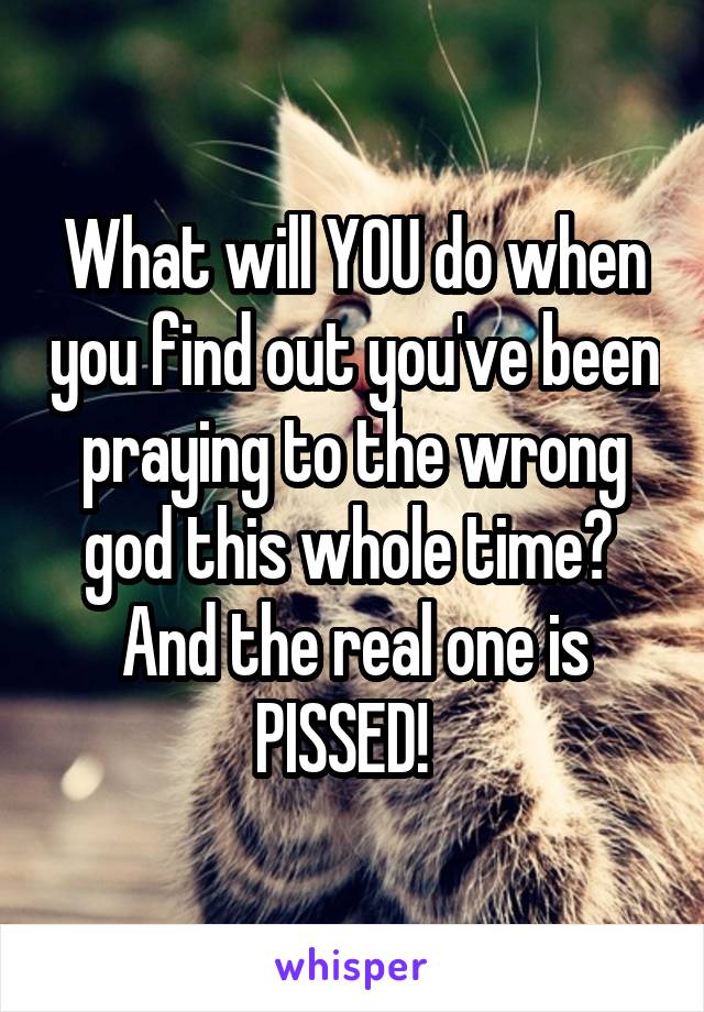 What will YOU do when you find out you've been praying to the wrong god this whole time?  And the real one is PISSED!  