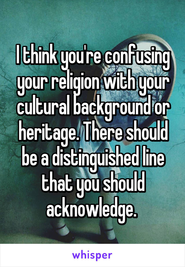 I think you're confusing your religion with your cultural background or heritage. There should be a distinguished line that you should acknowledge. 