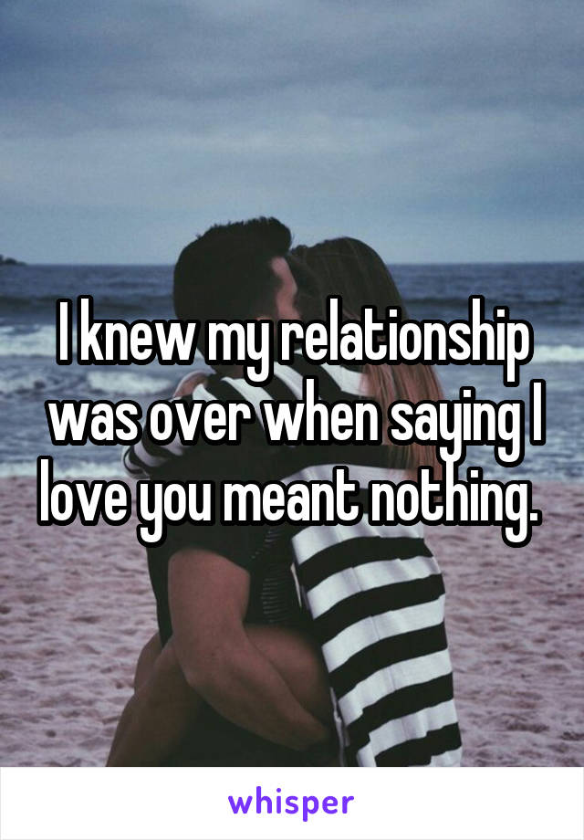 I knew my relationship was over when saying I love you meant nothing. 