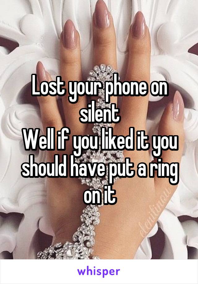 Lost your phone on silent
Well if you liked it you should have put a ring on it