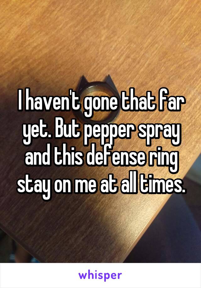 I haven't gone that far yet. But pepper spray and this defense ring stay on me at all times.