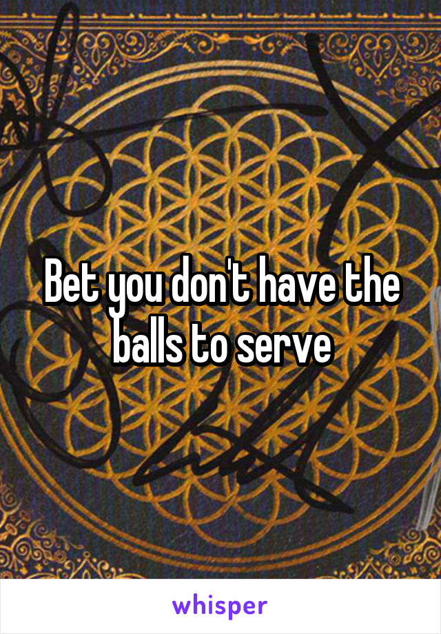 Bet you don't have the balls to serve