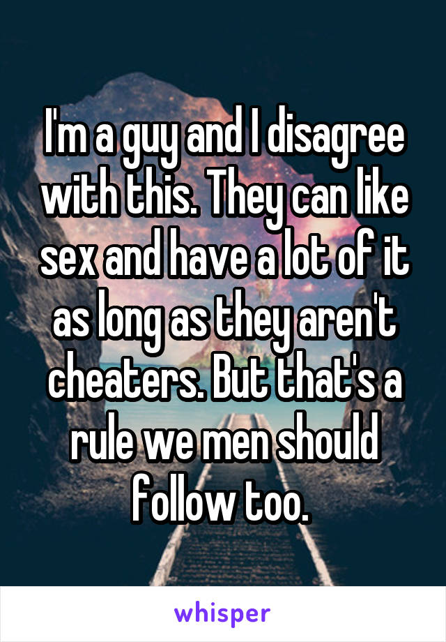 I'm a guy and I disagree with this. They can like sex and have a lot of it as long as they aren't cheaters. But that's a rule we men should follow too. 