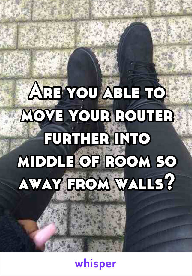 Are you able to move your router further into middle of room so away from walls?