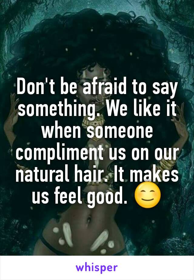 Don't be afraid to say something. We like it when someone compliment us on our natural hair. It makes us feel good. 😊