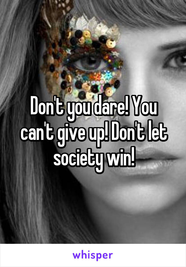 Don't you dare! You can't give up! Don't let society win!