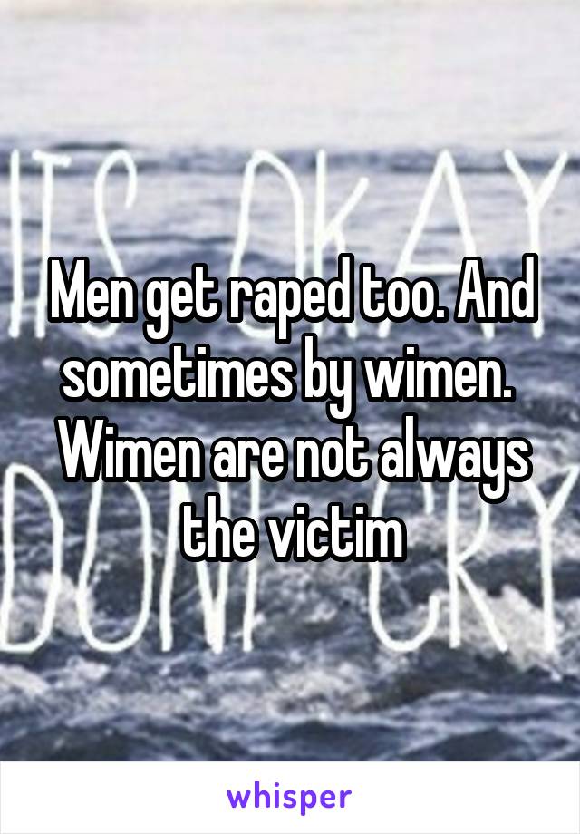 Men get raped too. And sometimes by wimen. 
Wimen are not always the victim