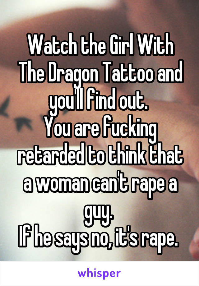 Watch the Girl With The Dragon Tattoo and you'll find out. 
You are fucking retarded to think that a woman can't rape a guy. 
If he says no, it's rape. 