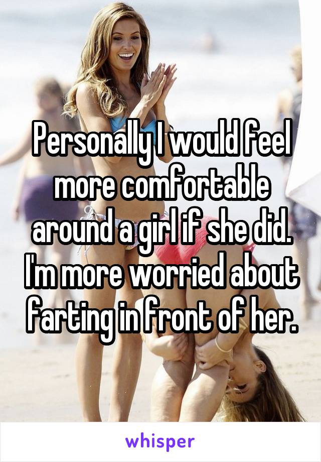 Personally I would feel more comfortable around a girl if she did. I'm more worried about farting in front of her.