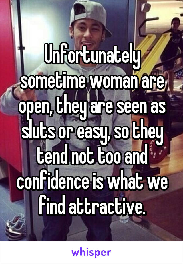 Unfortunately sometime woman are open, they are seen as sluts or easy, so they tend not too and confidence is what we find attractive.
