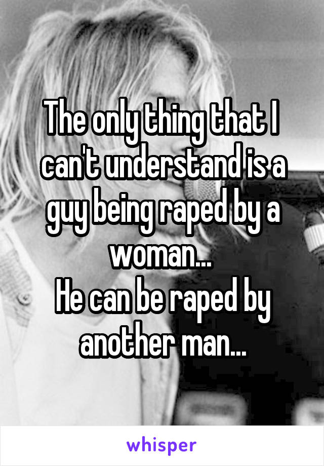 The only thing that I  can't understand is a guy being raped by a woman... 
He can be raped by another man...