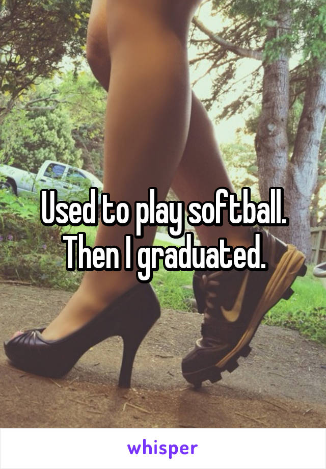 Used to play softball. Then I graduated.