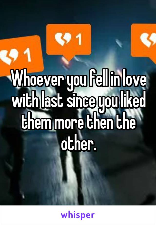 Whoever you fell in love with last since you liked them more then the other.