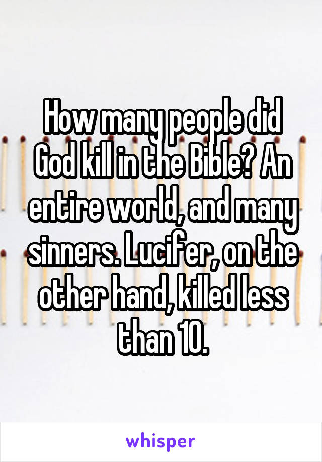 How many people did God kill in the Bible? An entire world, and many sinners. Lucifer, on the other hand, killed less than 10.