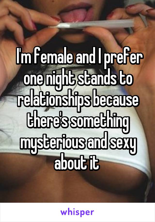  I'm female and I prefer one night stands to relationships because there's something mysterious and sexy about it 