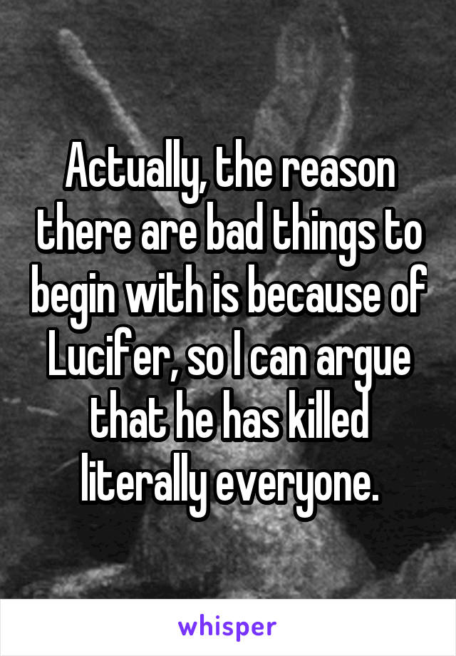 Actually, the reason there are bad things to begin with is because of Lucifer, so I can argue that he has killed literally everyone.