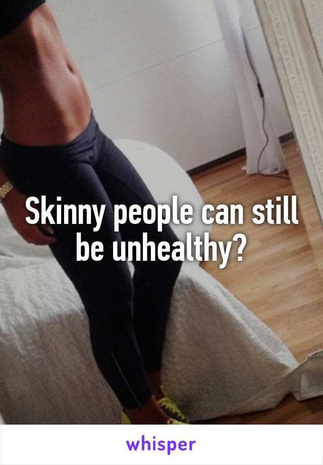 Skinny people can still be unhealthy?