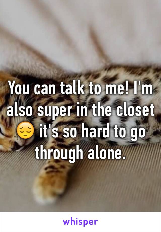 You can talk to me! I'm also super in the closet 😔 it's so hard to go through alone. 