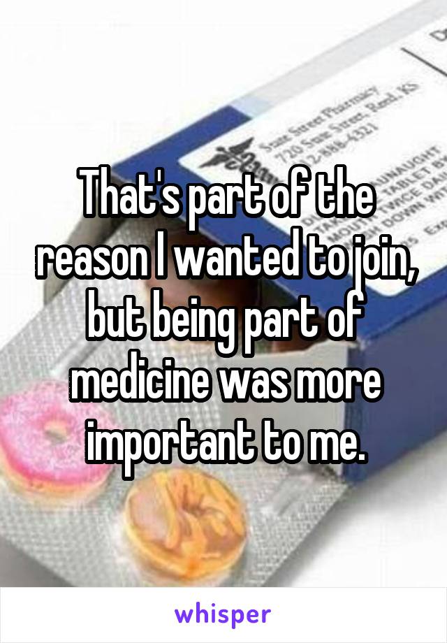 That's part of the reason I wanted to join, but being part of medicine was more important to me.