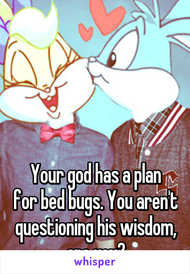 





Your god has a plan for bed bugs. You aren't questioning his wisdom, are you?