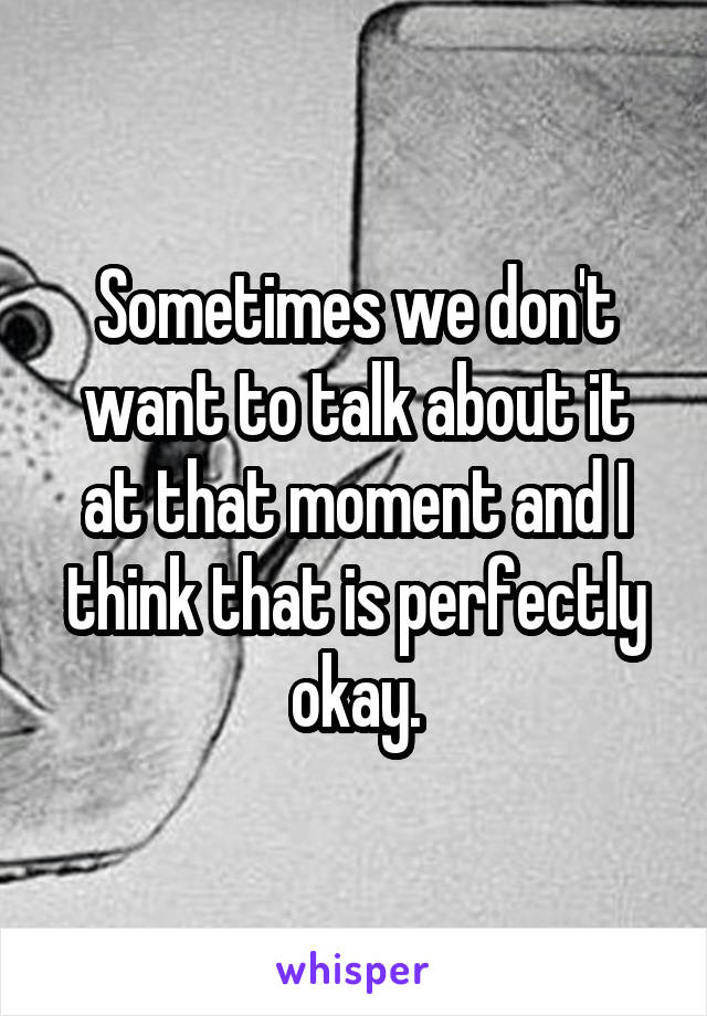 Sometimes we don't want to talk about it at that moment and I think that is perfectly okay.