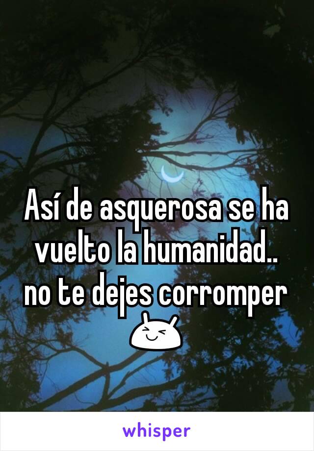 Así de asquerosa se ha vuelto la humanidad.. no te dejes corromper 😆