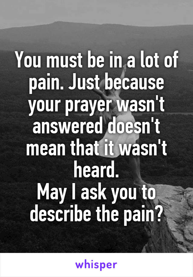 You must be in a lot of pain. Just because your prayer wasn't answered doesn't mean that it wasn't heard.
May I ask you to describe the pain?