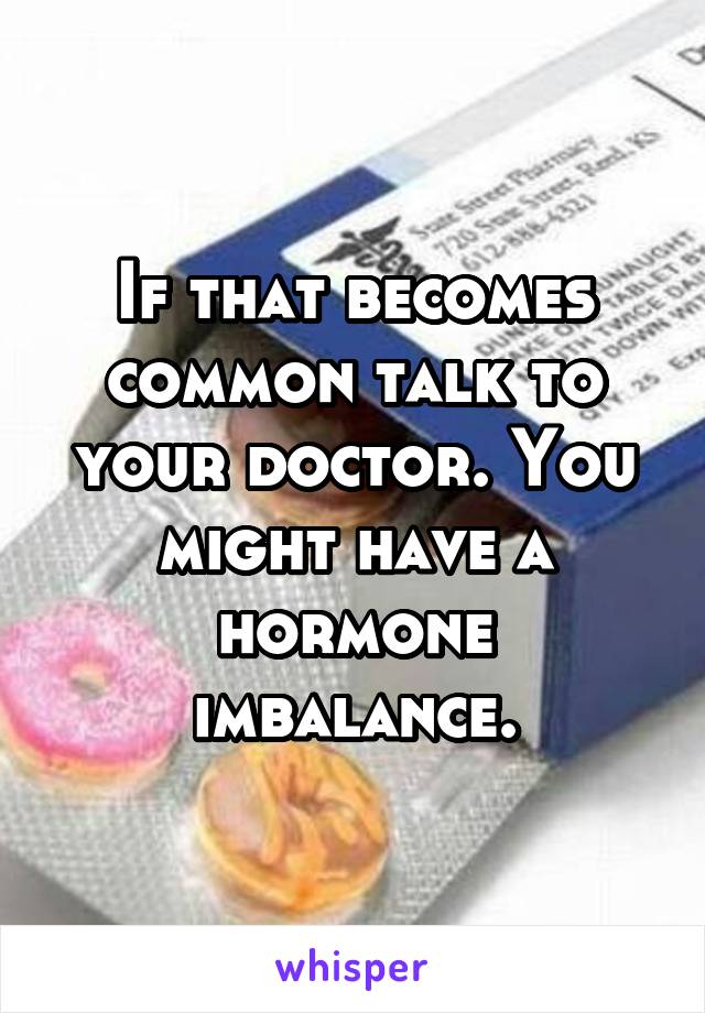 If that becomes common talk to your doctor. You might have a hormone imbalance.