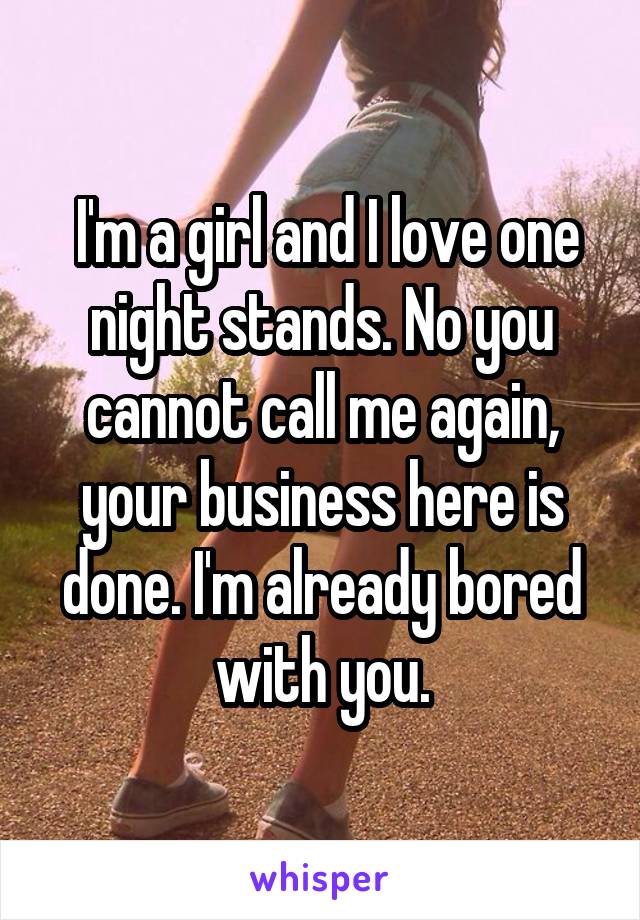  I'm a girl and I love one night stands. No you cannot call me again, your business here is done. I'm already bored with you.