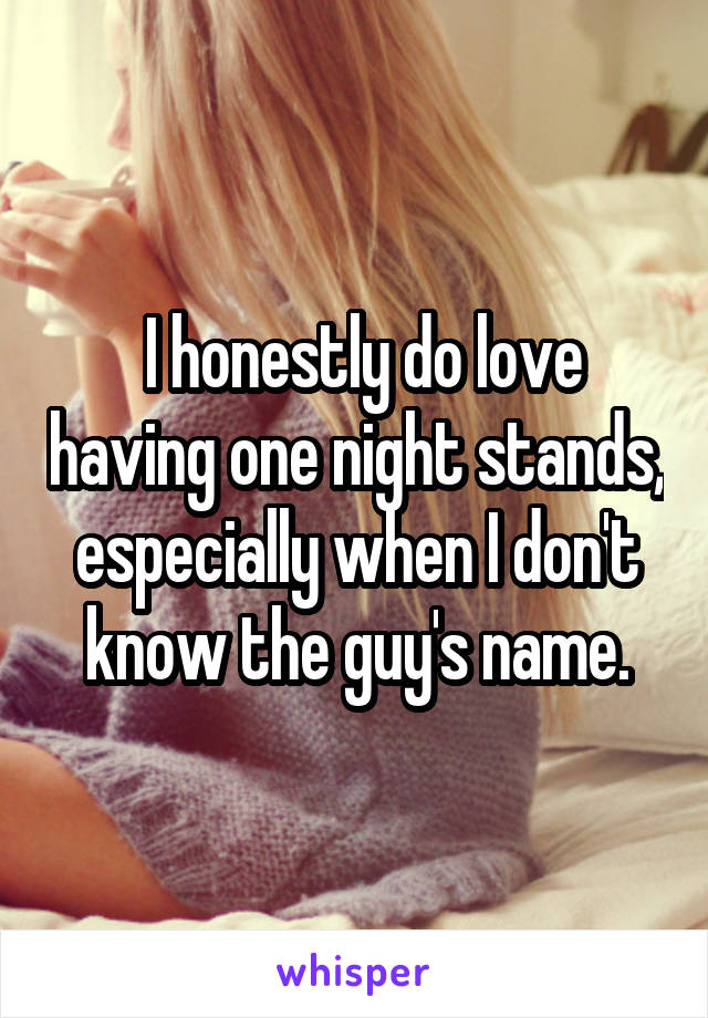  I honestly do love having one night stands, especially when I don't know the guy's name.