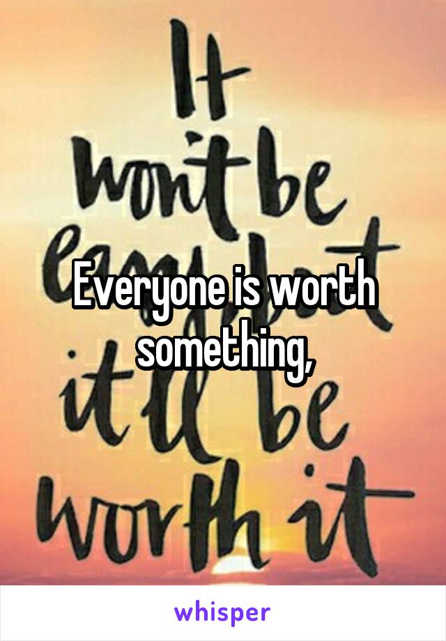 Everyone is worth something,