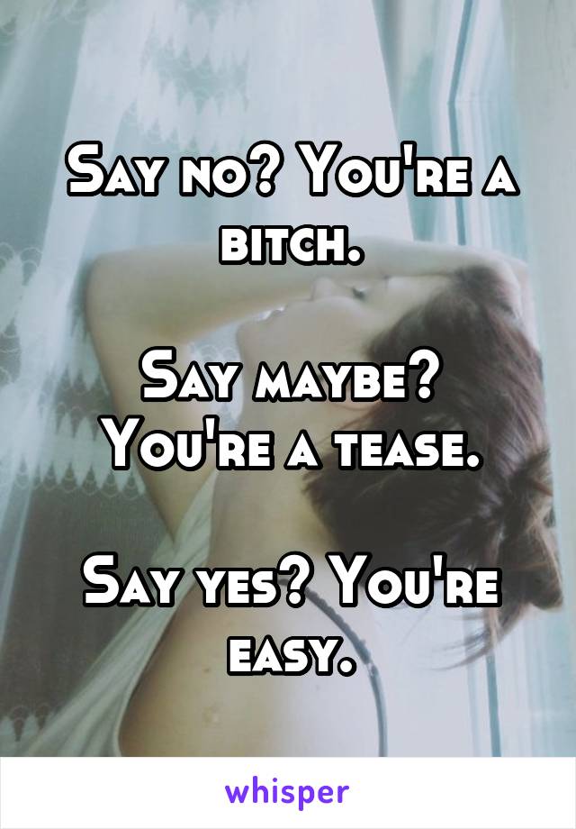 Say no? You're a bitch.

Say maybe? You're a tease.

Say yes? You're easy.