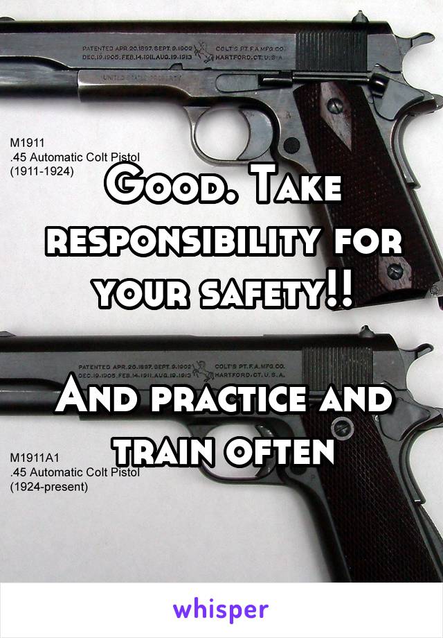 Good. Take responsibility for your safety!!

And practice and train often