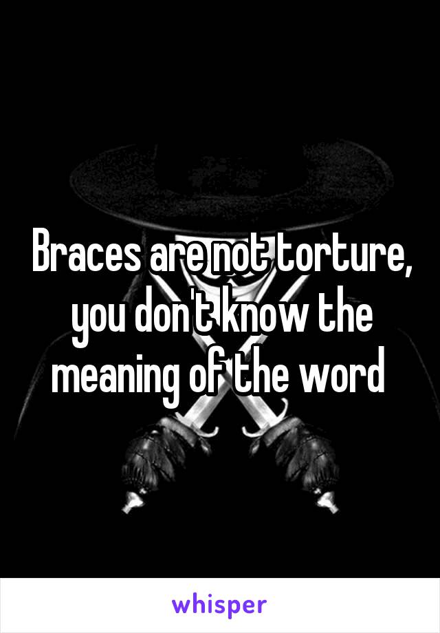 Braces are not torture, you don't know the meaning of the word 