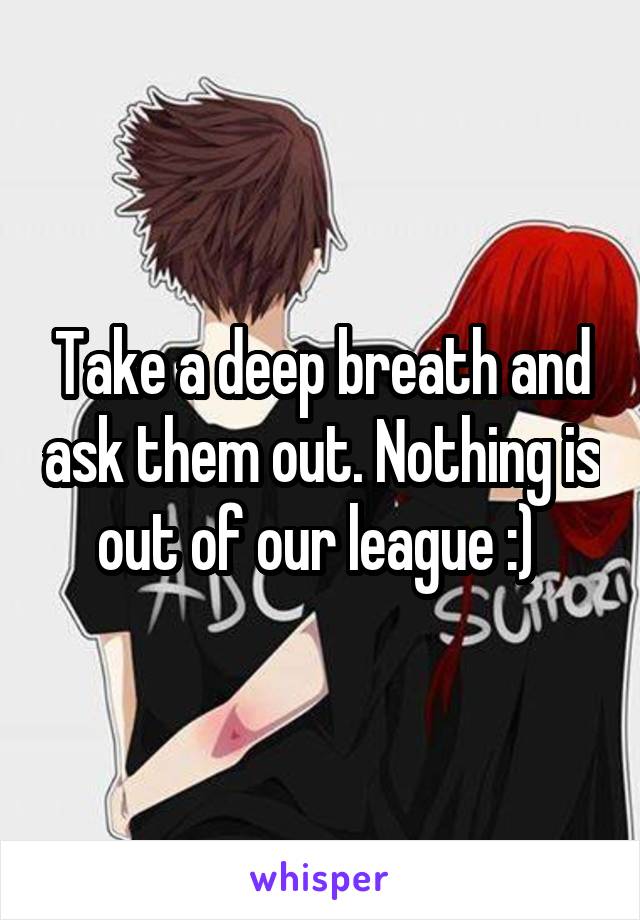 Take a deep breath and ask them out. Nothing is out of our league :) 