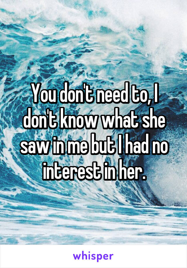 You don't need to, I don't know what she saw in me but I had no interest in her.