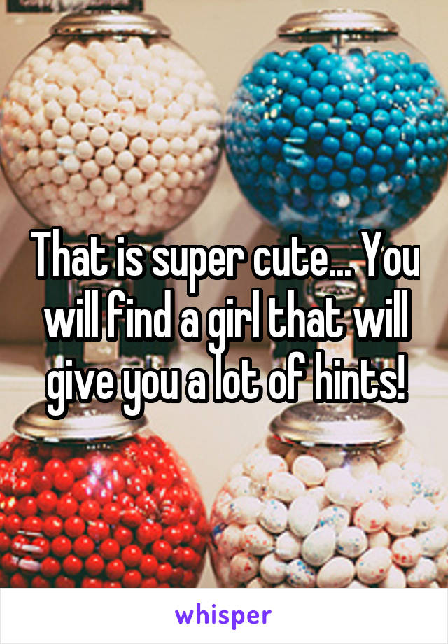 That is super cute... You will find a girl that will give you a lot of hints!