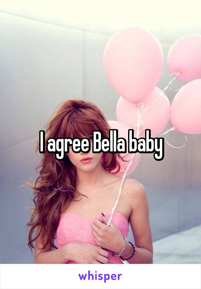 I agree Bella baby