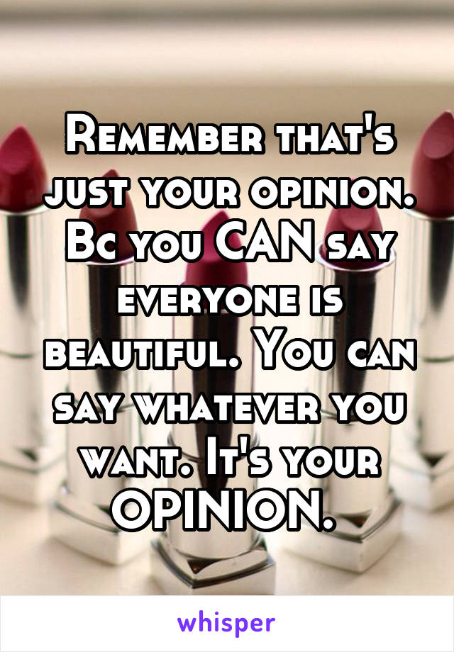 Remember that's just your opinion. Bc you CAN say everyone is beautiful. You can say whatever you want. It's your OPINION. 