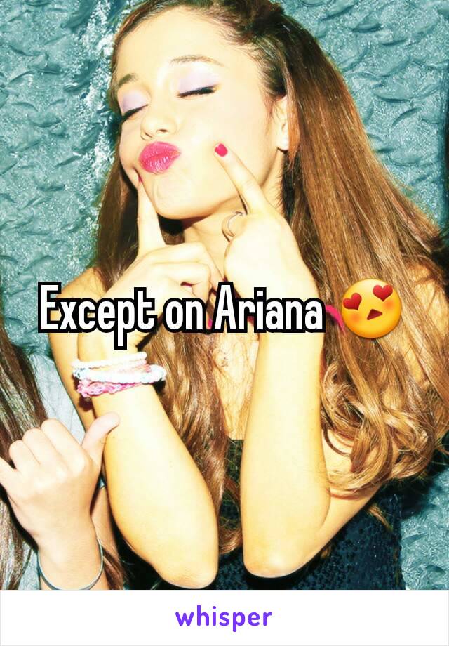 Except on Ariana 😍