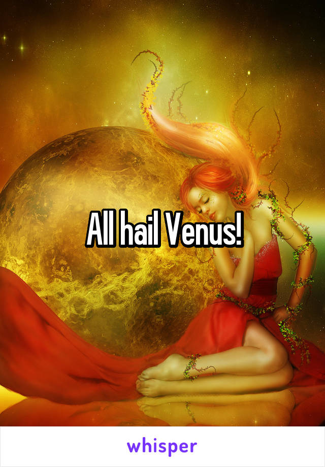 All hail Venus!