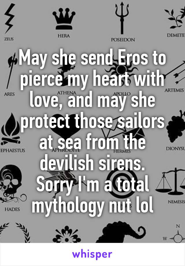 May she send Eros to pierce my heart with love, and may she protect those sailors at sea from the devilish sirens.
Sorry I'm a total mythology nut lol