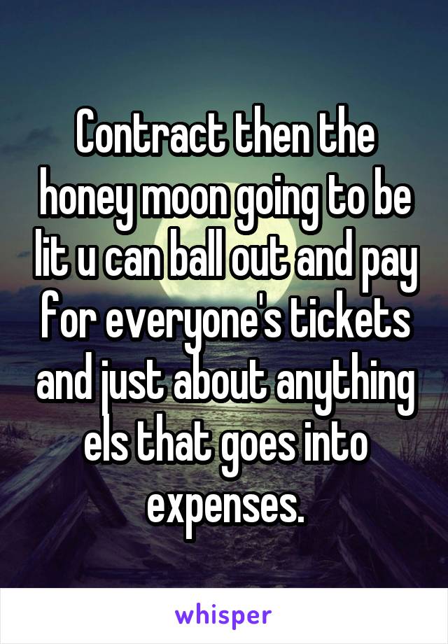 Contract then the honey moon going to be lit u can ball out and pay for everyone's tickets and just about anything els that goes into expenses.