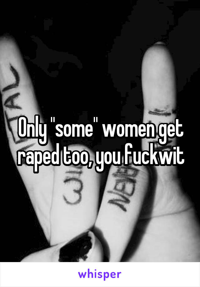 Only "some" women get raped too, you fuckwit