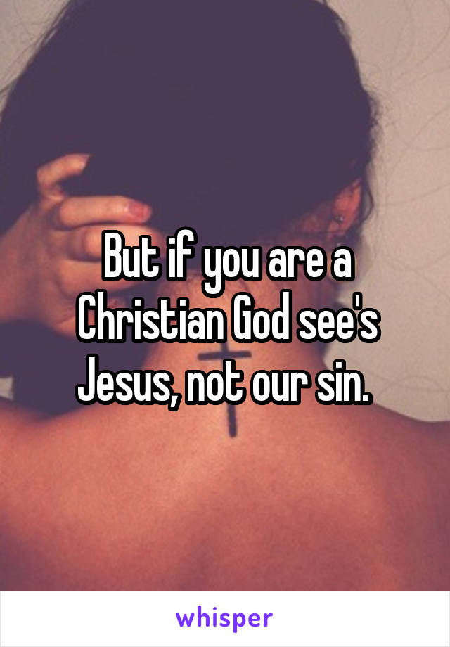 But if you are a Christian God see's Jesus, not our sin. 