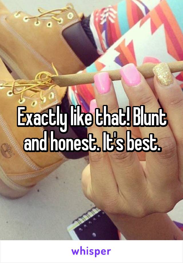 Exactly like that! Blunt and honest. It's best.